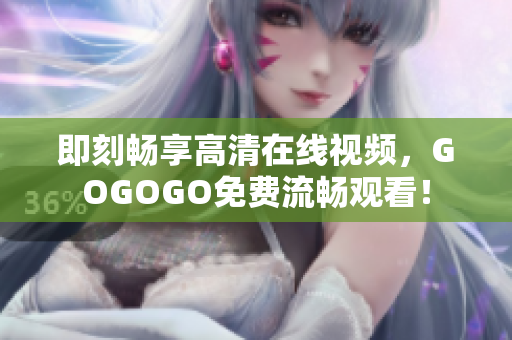 即刻畅享高清在线视频，GOGOGO免费流畅观看！