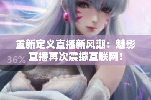 重新定义直播新风潮：魅影直播再次震撼互联网！