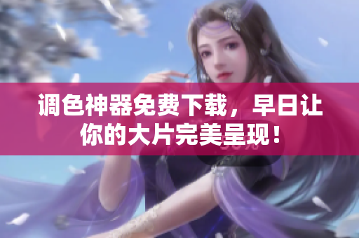 调色神器免费下载，早日让你的大片完美呈现！