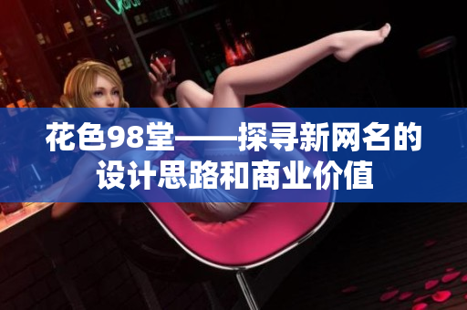 花色98堂——探寻新网名的设计思路和商业价值