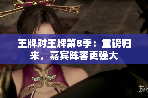 王牌对王牌第8季：重磅归来，嘉宾阵容更强大