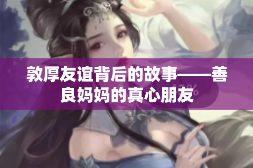敦厚友谊背后的故事——善良妈妈的真心朋友