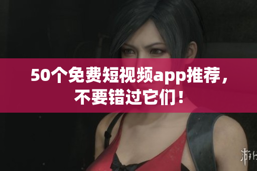 50个免费短视频app推荐，不要错过它们！