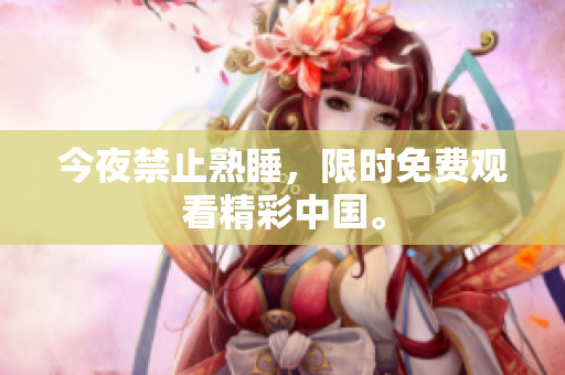 今夜禁止熟睡，限时免费观看精彩中国。