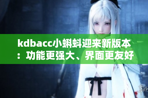 kdbacc小蝌蚪迎来新版本：功能更强大、界面更友好