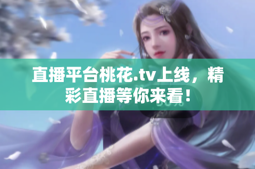 直播平台桃花.tv上线，精彩直播等你来看！