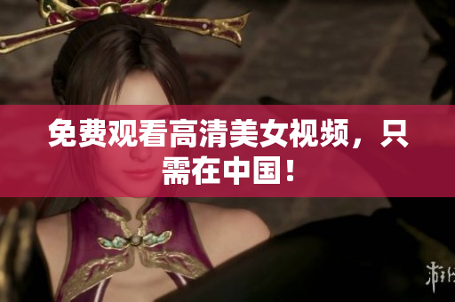 免费观看高清美女视频，只需在中国！