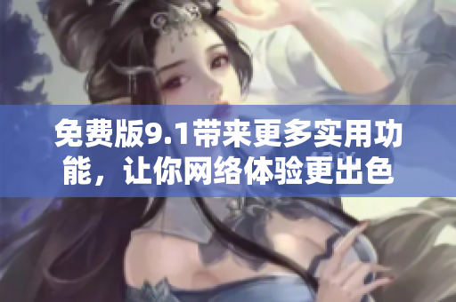 免费版9.1带来更多实用功能，让你网络体验更出色