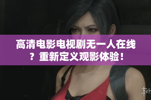 高清电影电视剧无一人在线？重新定义观影体验！