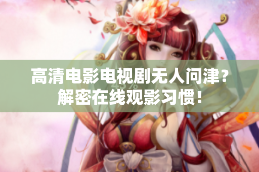 高清电影电视剧无人问津？解密在线观影习惯！