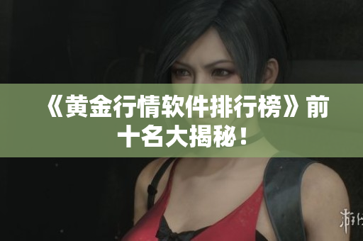 《黄金行情软件排行榜》前十名大揭秘！