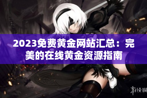 2023免费黄金网站汇总：完美的在线黄金资源指南