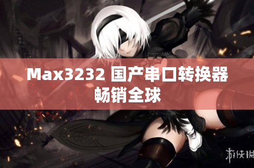 Max3232 国产串口转换器畅销全球