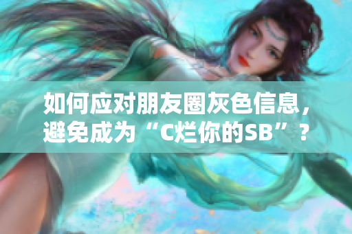 如何应对朋友圈灰色信息，避免成为“C烂你的SB”？