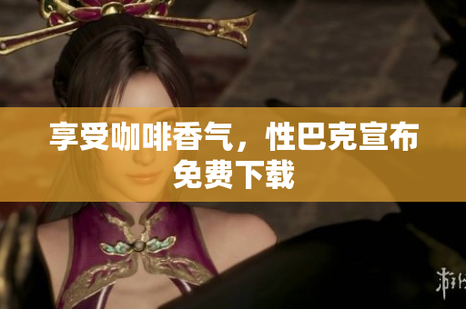 享受咖啡香气，性巴克宣布免费下载