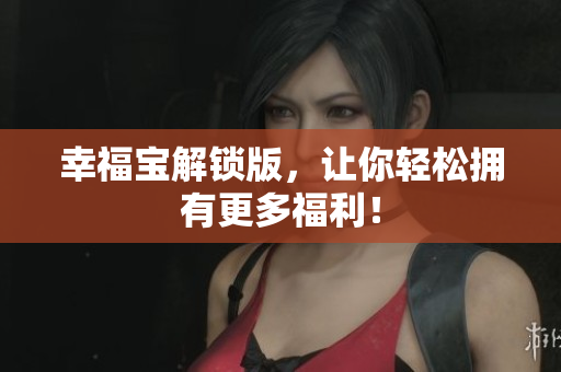 幸福宝解锁版，让你轻松拥有更多福利！