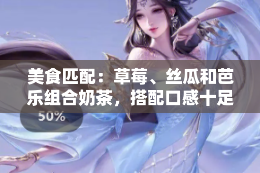 美食匹配：草莓、丝瓜和芭乐组合奶茶，搭配口感十足的鸭脖