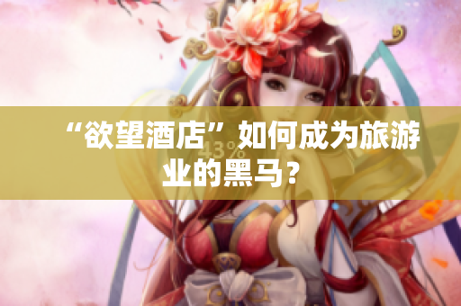 “欲望酒店”如何成为旅游业的黑马？