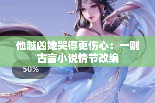 他越凶她哭得更伤心：一则古言小说情节改编