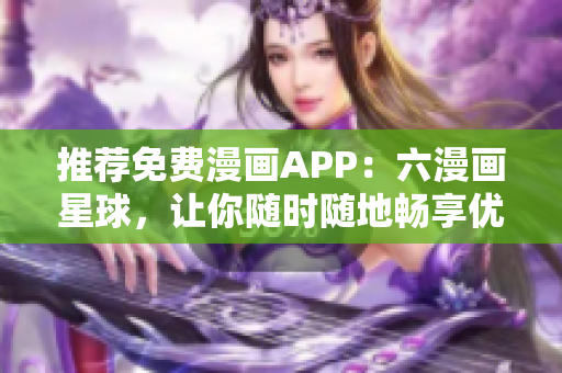推荐免费漫画APP：六漫画星球，让你随时随地畅享优质漫画资源！