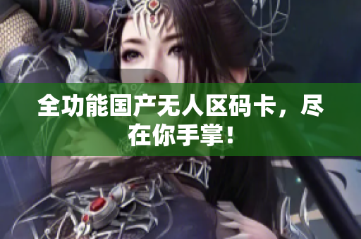 全功能国产无人区码卡，尽在你手掌！