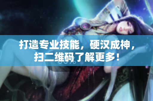 打造专业技能，硬汉成神，扫二维码了解更多！