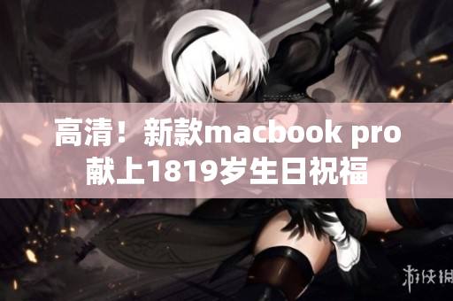 高清！新款macbook pro献上1819岁生日祝福