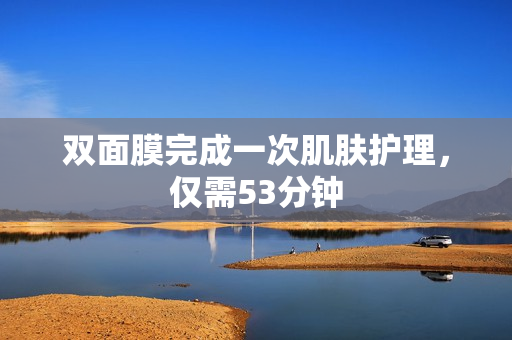 双面膜完成一次肌肤护理，仅需53分钟