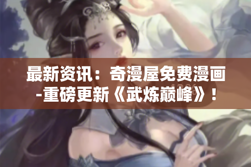 最新资讯：奇漫屋免费漫画-重磅更新《武炼巅峰》！