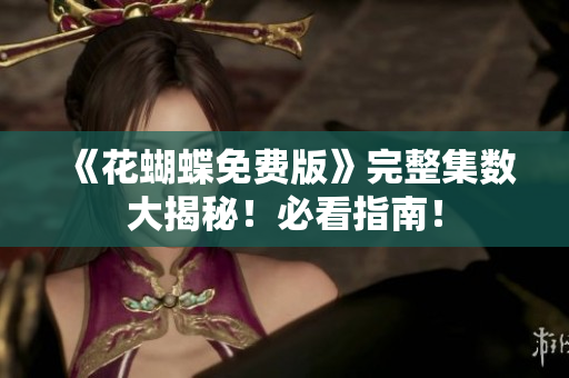 《花蝴蝶免费版》完整集数大揭秘！必看指南！