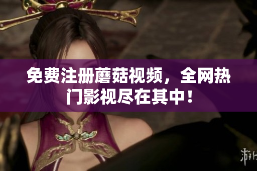 免费注册蘑菇视频，全网热门影视尽在其中！