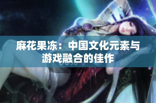 麻花果冻：中国文化元素与游戏融合的佳作