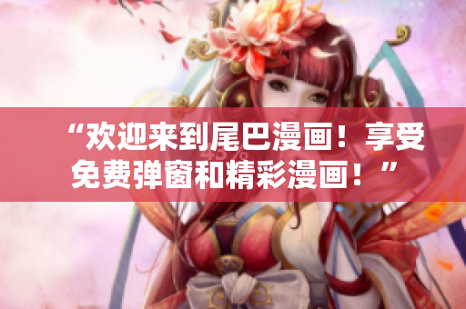 “欢迎来到尾巴漫画！享受免费弹窗和精彩漫画！”