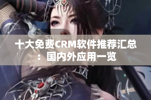十大免费CRM软件推荐汇总：国内外应用一览
