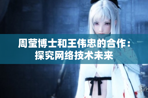 周莹博士和王伟忠的合作：探究网络技术未来