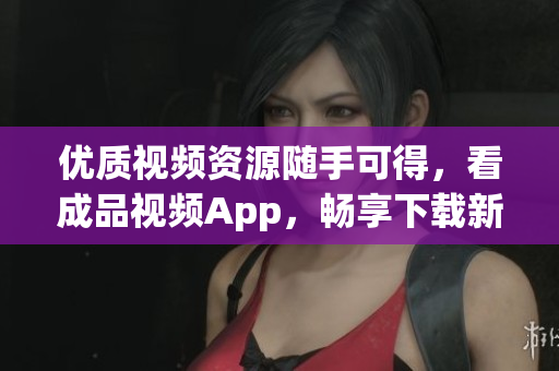 优质视频资源随手可得，看成品视频App，畅享下载新体验