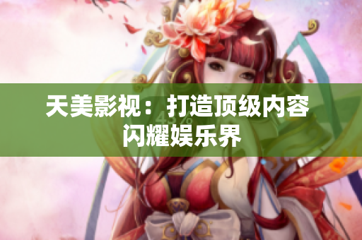 天美影视：打造顶级内容 闪耀娱乐界