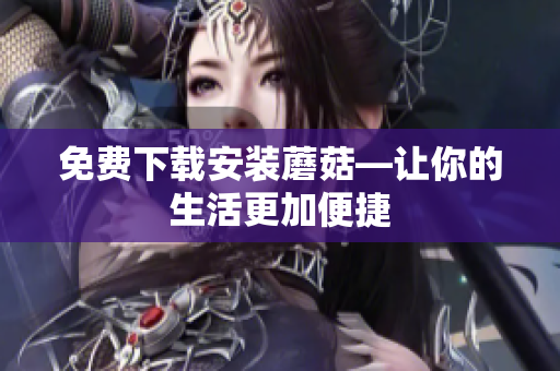 免费下载安装蘑菇—让你的生活更加便捷