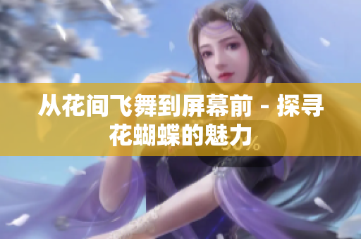 从花间飞舞到屏幕前 - 探寻花蝴蝶的魅力