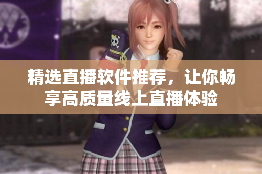 精选直播软件推荐，让你畅享高质量线上直播体验