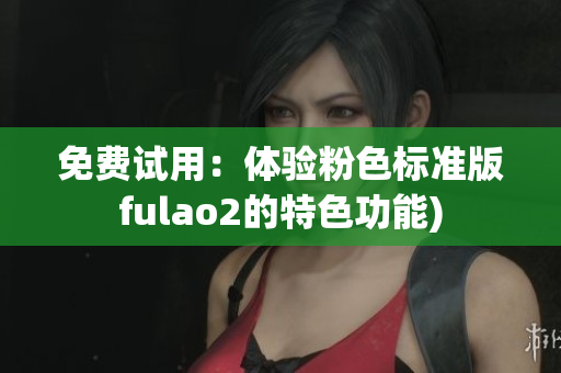 免费试用：体验粉色标准版fulao2的特色功能)