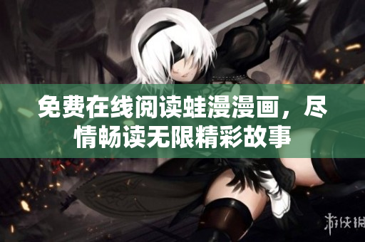 免费在线阅读蛙漫漫画，尽情畅读无限精彩故事