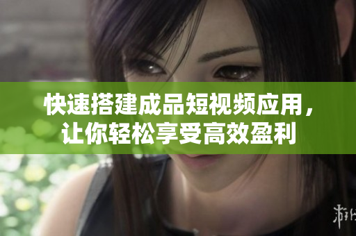 快速搭建成品短视频应用，让你轻松享受高效盈利