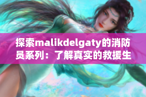 探索malikdelgaty的消防员系列：了解真实的救援生活