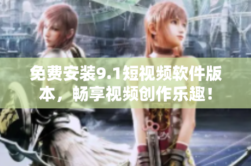 免费安装9.1短视频软件版本，畅享视频创作乐趣！