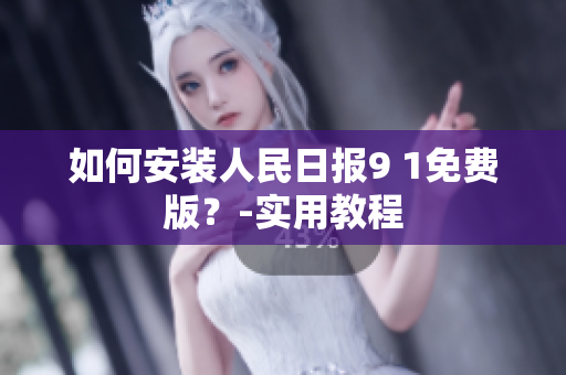 如何安装人民日报9 1免费版？-实用教程