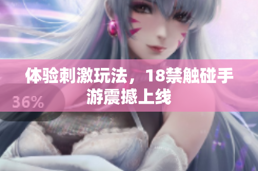 体验刺激玩法，18禁触碰手游震撼上线