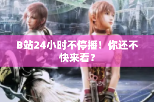 B站24小时不停播！你还不快来看？