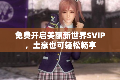 免费开启美丽新世界SVIP，土豪也可轻松畅享