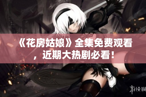 《花房姑娘》全集免费观看，近期大热剧必看！